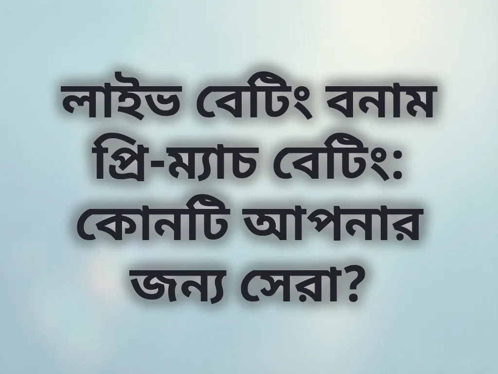 লাইভ বেটিং বনাম প্রি-ম্যাচ বেটিং: কোনটি আপনার জন্য সেরা?